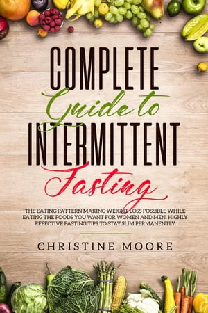 Complete Guide to Intermittent Fasting: The Eating Pattern Making Weight Loss Possible While Eating the Foods You Want for Women and Men, Highly Effective Fasting Tips to Stay Slim Permanently【電子書籍】[ Christine Moore ]