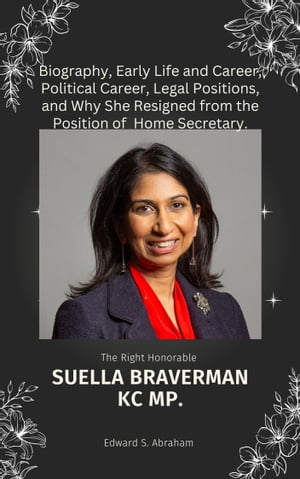 Suella Braverman KC MP. Biography, Early Life and Career, Political Career, Legal Positions, and Why She Resigned from the Position of Home Secretary.【電子書籍】 Edward S. Abraham