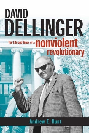 David Dellinger The Life and Times of a Nonviolent Revolutionary【電子書籍】 Andrew E Hunt