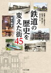 鉄道の歴史を変えた街45 開業から現在まで、鉄道と縁の深い地をめぐる【電子書籍】[ 鼠入昌史 ]