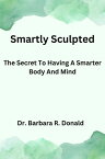 Smartly Sculpted The Secrets to Having a Smarter Body and Mind【電子書籍】[ Dr. Barbara R. Donald ]