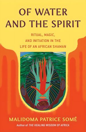 Of Water and the Spirit Ritual, Magic, and Initiation in the Life of an African Shaman【電子書籍】[ Malidoma Patrice Some ]