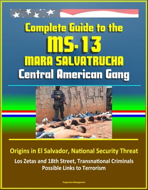 Complete Guide to the MS-13 Mara Salvatrucha Central American Gang: Origins in El Salvador, National Security Threat, Los Zetas and 18th Street, Transnational Criminals, Possible Links to Terrorism【電子書籍】[ Progressive Management ]