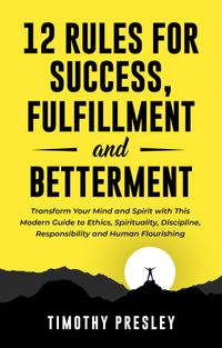 12 Rules for Success, Fulfillment, and Betterment: Transform Your Mind and Spirit with This Modern Guide to Ethics, Spirituality, Discipline, Responsibility and Human Flourishing【電子書籍】[ Timothy Presley ]