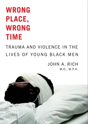 Wrong Place, Wrong Time Trauma and Violence in the Lives of Young Black Men【電子書籍】 John A. Rich, MD MPH