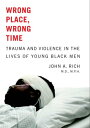 Wrong Place, Wrong Time Trauma and Violence in the Lives of Young Black Men【電子書籍】 John A. Rich, MD MPH