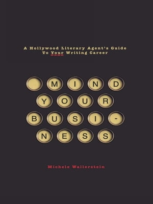 Mind Your Business: A Hollywood Literary Agent's Guide to Your Writing Career