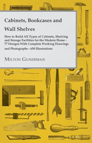 Cabinets, Bookcases and Wall Shelves - Hot to Build All Types of Cabinets, Shelving and Storage Facilities for the Modern Home - 77 Designs with Compl【電子書籍】 Milton Gunerman