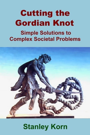 Cutting the Gordian Knot: Simple Solutions to Complex Societal Problems【電子書籍】[ Stanley Korn ]