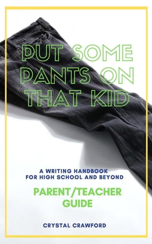 Put Some Pants on That Kid: A Writing Handbook for High School and Beyond (Parent-Teacher Guide)