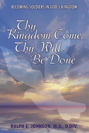 Thy Kingdom Come, Thy Will Be Done Becoming Soldiers in God’S Kingdom【電子書籍】[ Ralph E. Johnson M.D. D.Div. ]