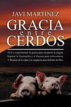 Gracia Entre Cerdos: Vivir y experimentar la gracia para recuperar la alegr?a. Superar la frustraci?n y el fracaso para reinventarse. Y liberarse de la culpa y la verg?enza para disfrutar de Dios