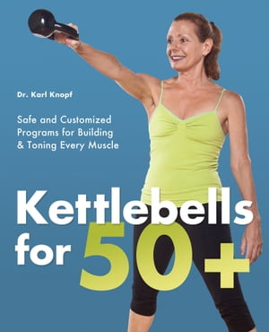 Kettlebells for 50 Safe and Customized Programs for Building Toning Every Muscle【電子書籍】 Dr. Karl Knopf