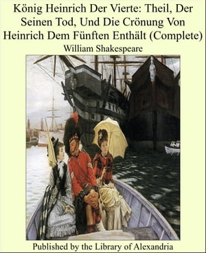 König Heinrich Der Vierte: Theil, Der Seinen Tod, Und Die Crönung Von Heinrich Dem Fünften Enthält (Complete)