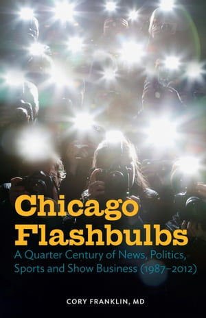 Chicago Flashbulbs A Quarter Century of News, Politics, Sports, and Show Business (1987-2012)【電子書籍】[ Cory Franklin, MD ]