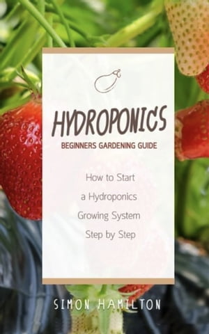 Hydroponics Beginners Gardening Guide How to Start a Hydroponics Growing System Step by Step【電子書籍】[ Simon Hamilton ]