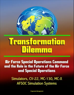 Transformation Dilemma: Air Force Special Operations Command and the Role in the Future of the Air Force and Special Operations - Simulators, CV-22, MC-130, MC-X, AFSOC Simulation Systems