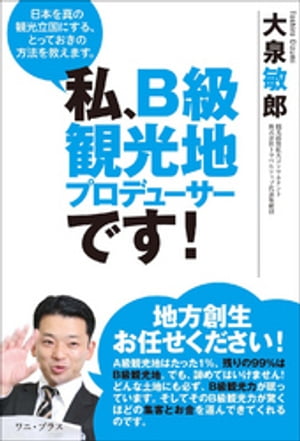 私、B級観光地プロデューサーです！ - 日本を真の観光立国にする、とっておきの方法を教えます。 -