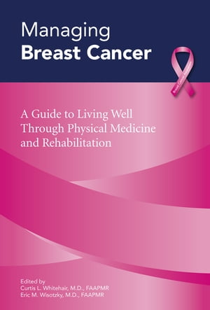 Managing Breast Cancer: A Guide to Living Well Through Physical Medicine and Rehabilitation【電子書籍】 Curtis L. Whitehair, M.D., FAAPMR, Editor