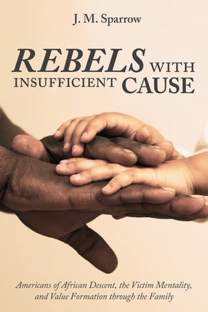 Rebels with Insufficient Cause Americans of African Descent, the Victim Mentality, and Value Formation through the Family【電子書籍】 J. M. Sparrow