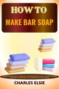 HOW TO MAKE BAR SOAP Simplified Recipe Guide For Beginners To Bar Soap Making Processes, Ingredients, Benefit, Techniques And Procedures To Troubleshooting Common Issues【電子書籍】 Charles Elsie