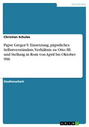 Papst Gregor V. Einsetzung, p?pstliches Selbstverst?ndnis, Verh?ltnis zu Otto III. und Stellung in Rom von April bis Oktober 996【電子書籍】[ Christian Schulze ]