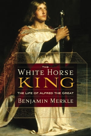 The White Horse King The Life of Alfred the Great