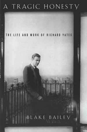 A Tragic Honesty The Life and Work of Richard Yates【電子書籍】 Blake Bailey