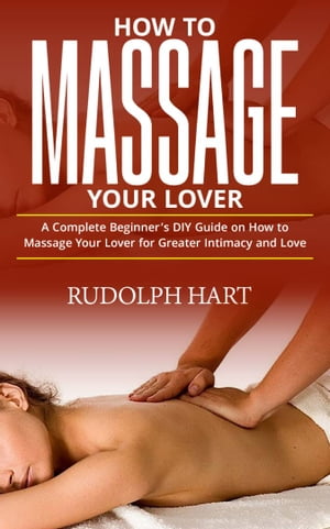 HOW TO MASSAGE YOUR LOVER A Complete Beginner’s DIY Guide on How to Massage your Lover for Greater Intimacy and Love.【電子書籍】[ RUDOLPH HART ]