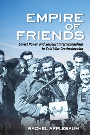 Empire of Friends Soviet Power and Socialist Internationalism in Cold War Czechoslovakia