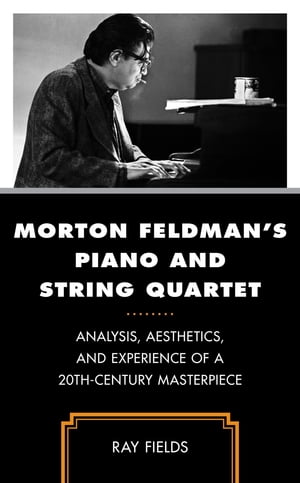 Morton Feldman 039 s Piano and String Quartet Analysis, Aesthetics, and Experience of a 20th-Century Masterpiece【電子書籍】 Ray Fields