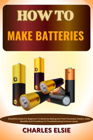 HOW TO MAKE BATTERIES Simplified Guide For Beginners To Batteries Making And Their Processes, Pattern, Uses, Benefits And Procedures To Troubleshooting Common Issues【電子書籍】[ Charles Elsie ]