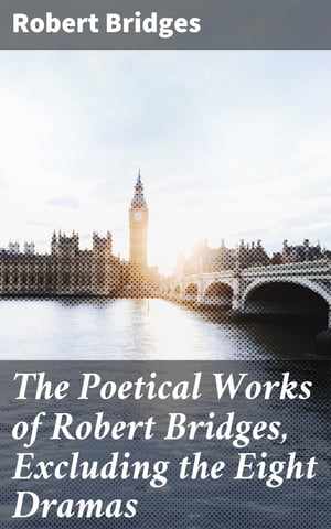 The Poetical Works of Robert Bridges, Excluding the Eight Dramas【電子書籍】 Robert Bridges