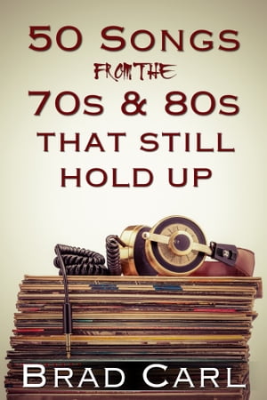 50 Songs From The 70s 80s That Still Hold Up【電子書籍】 Brad Carl