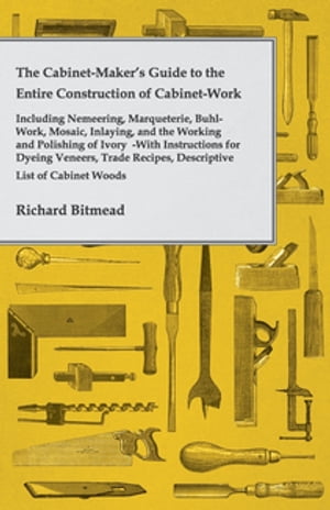 The Cabinet-Maker's Guide to the Entire Construction of Cabinet-Work - Including Nemeering, Marqueterie, Buhl-Work, Mosaic, Inlaying, and the Working and Polishing of Ivory