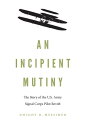 An Incipient Mutiny The Story of the U.S. Army Signal Corps Pilot Revolt