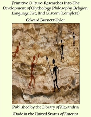 Primitive Culture: Researches Into The Development of Mythology, Philosophy, Religion, Language, Art, And Custom (Complete)【電子書籍】 Edward Burnett Tylor