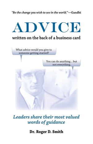 Advice Written on the Back of a Business Card Leaders Share Their Most Valued Words of Wisdom, Intuition, and Guidance【電子書籍】 Roger D Smith