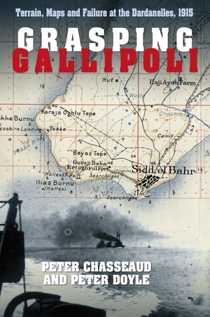 Grasping Gallipoli Terrain, Maps and Failure at the Dardanelles, 1915