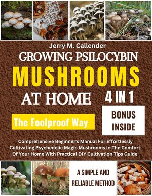 GROWING PSILOCYBIN MUSHROOMS AT HOME: A SIMPLE AND RELIABLE METHOD {4 IN 1 }: