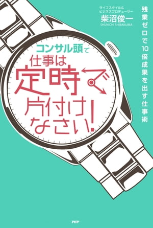 コンサル頭 で仕事は定時で片付けなさい 残業ゼロで10倍成果を出す仕事術【電子書籍】[ 柴沼俊一 ]