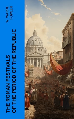 The Roman Festivals of the Period of the Republic An Introduction to the Study of the Religion of the Romans【電子書籍】 W. Warde Fowler
