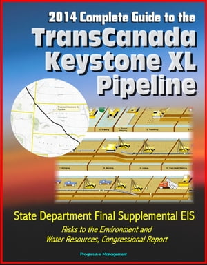 2014 Complete Guide to the TransCanada Keystone XL Pipeline: State Department Final Supplemental EIS, Risks to the Environment and Water Resources, Congressional Report【電子書籍】 Progressive Management