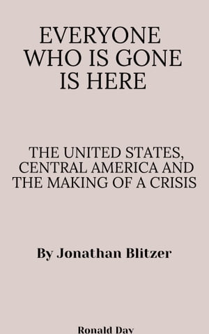 Everyone Who Is Gone Is Here: The United States, Central America, and the Making of a Crisis by Jonathan Blitzer