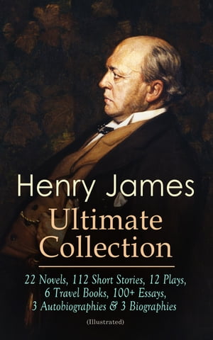 HENRY JAMES Ultimate Collection: 22 Novels, 112 Short Stories, 12 Plays, 6 Travel Books, 100+ Essays, 3 Autobiographies & 3 Biographies (Illustrated)