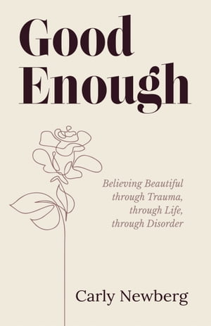 Good Enough Believing Beautiful through Trauma, through Life, through Disorder【電子書籍】 Carly Newberg