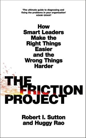 The Friction Project How Smart Leaders Make the Right Things Easier and the Wrong Things Harder