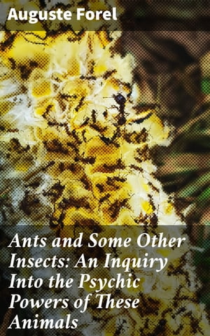 Ants and Some Other Insects: An Inquiry Into the Psychic Powers of These Animals【電子書籍】 Auguste Forel