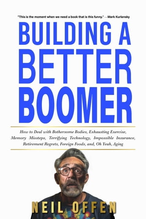 Building a Better Boomer How to deal with bothersome bodies, exhausting exercise, memory missteps, terrifying technology, impossible insurance, retirement regrets, foreign foods, and, oh yeah, aging【電子書籍】[ Neil Offen ]