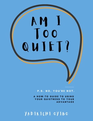 Am I Too Quiet? P.S. No, You’re Not. A How-To Guide to Using Your Quietness to Your Advantage【電子書籍】[ Yadirichi Oyibo ]